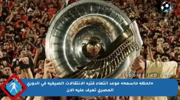 «لحظة حاسمة» موعد انتهاء فترة الانتقالات الصيفية في الدوري المصري تعرف عليه الآن